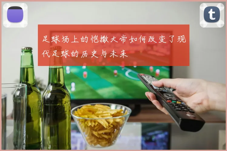 足球场上的恺撒大帝如何改变了现代足球的历史与未来