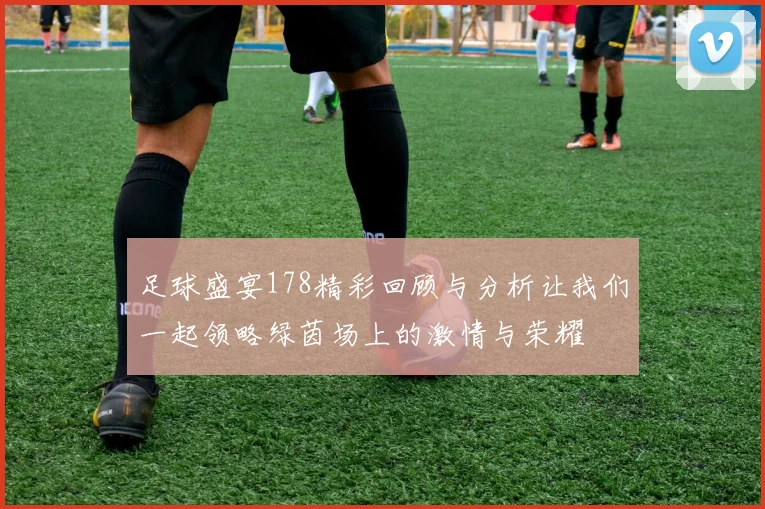 足球盛宴178精彩回顾与分析让我们一起领略绿茵场上的激情与荣耀