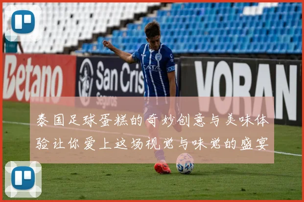 泰国足球蛋糕的奇妙创意与美味体验让你爱上这场视觉与味觉的盛宴