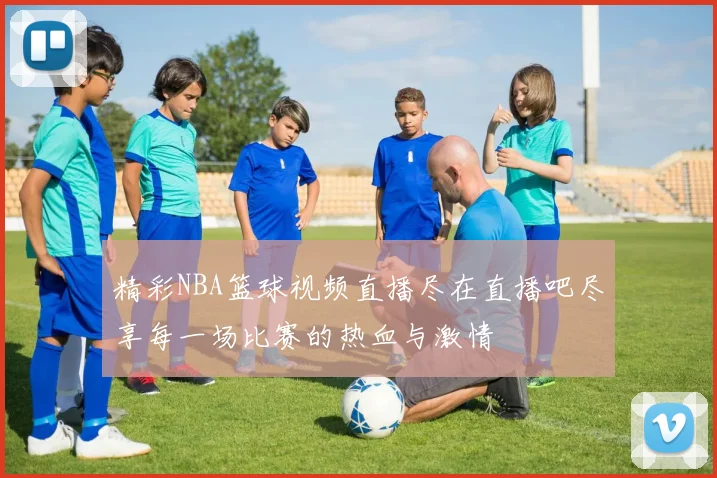 精彩NBA篮球视频直播尽在直播吧尽享每一场比赛的热血与激情