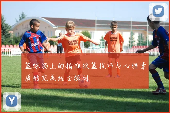 篮球场上的精准投篮技巧与心理素质的完美结合探讨