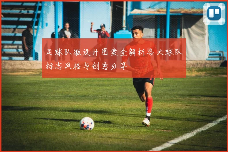 足球队徽设计图案全解析各大球队标志风格与创意分享