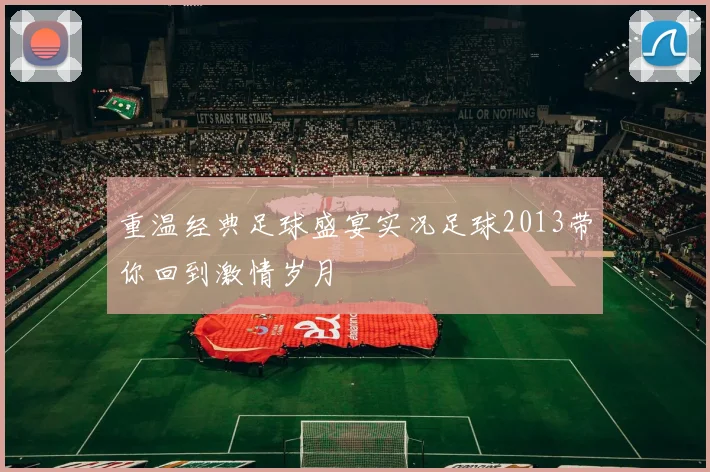 重温经典足球盛宴实况足球2013带你回到激情岁月