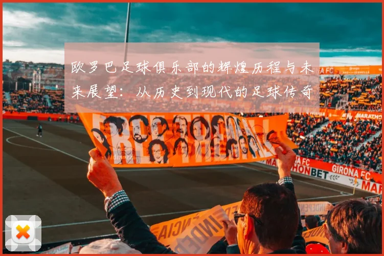 欧罗巴足球俱乐部的辉煌历程与未来展望：从历史到现代的足球传奇之路