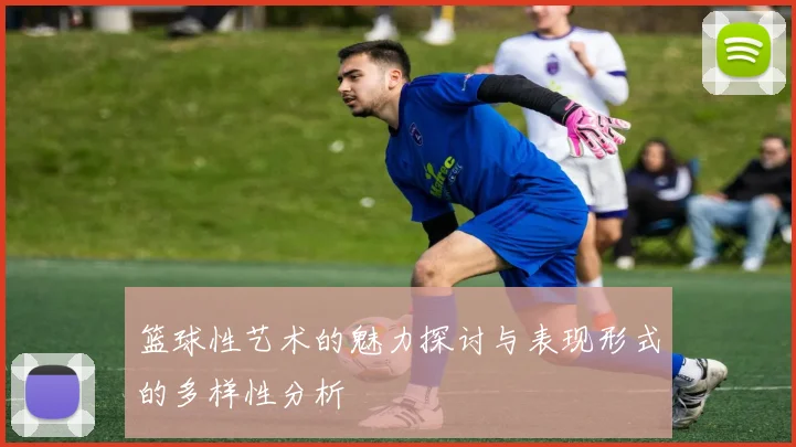 篮球性艺术的魅力探讨与表现形式的多样性分析