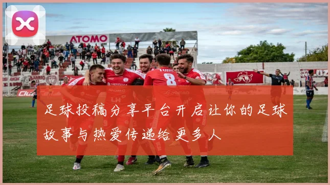 足球投稿分享平台开启让你的足球故事与热爱传递给更多人