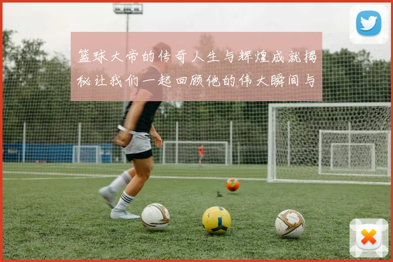 篮球大帝的传奇人生与辉煌成就揭秘让我们一起回顾他的伟大瞬间与影响力