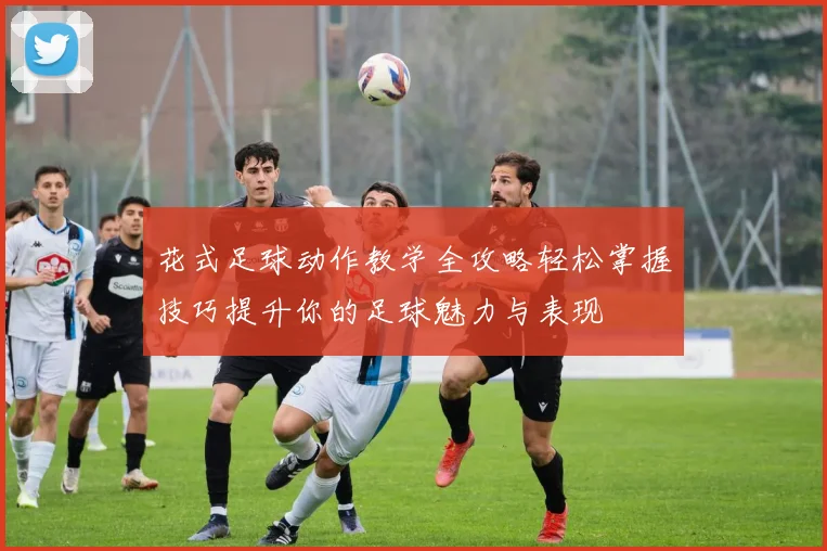 花式足球动作教学全攻略轻松掌握技巧提升你的足球魅力与表现